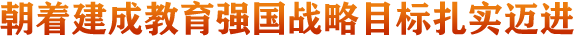 朝著建成教育強(qiáng)國(guó)戰(zhàn)略目標(biāo)扎實(shí)邁進(jìn)